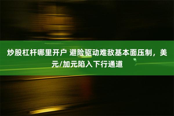 炒股杠杆哪里开户 避险驱动难敌基本面压制，美元/加元陷入下行通道