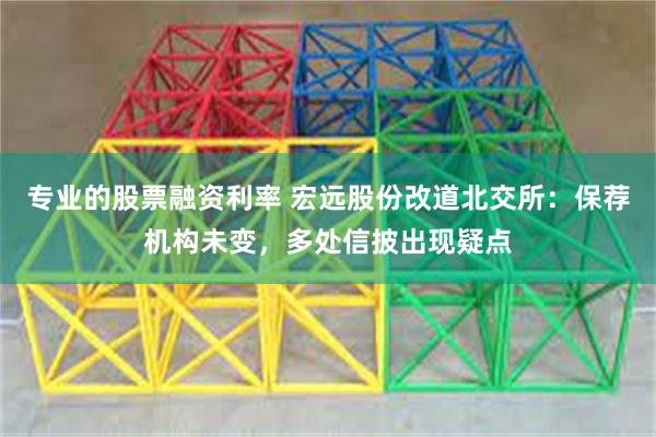 专业的股票融资利率 宏远股份改道北交所：保荐机构未变，多处信披出现疑点
