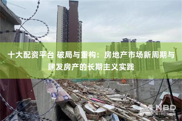 十大配资平台 破局与重构：房地产市场新周期与建发房产的长期主义实践