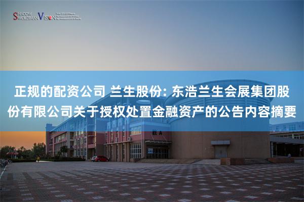 正规的配资公司 兰生股份: 东浩兰生会展集团股份有限公司关于授权处置金融资产的公告内容摘要