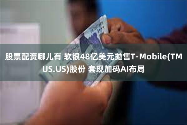 股票配资哪儿有 软银48亿美元抛售T-Mobile(TMUS.US)股份 套现加码AI布局