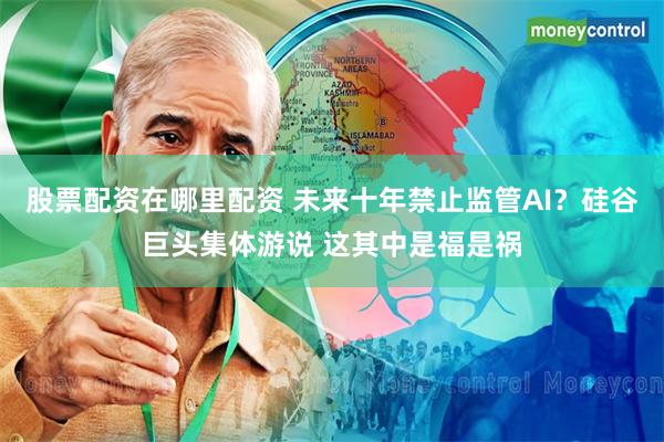 股票配资在哪里配资 未来十年禁止监管AI？硅谷巨头集体游说 这其中是福是祸