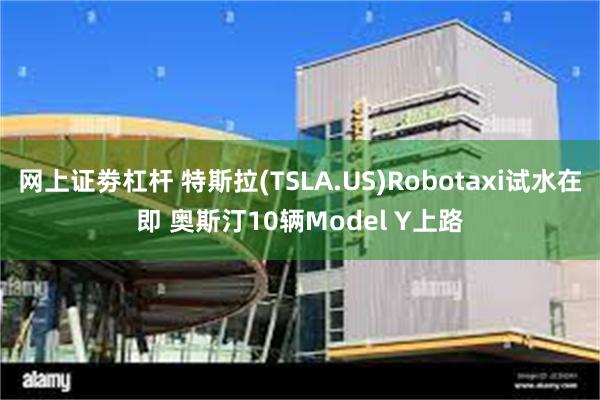 网上证劵杠杆 特斯拉(TSLA.US)Robotaxi试水在即 奥斯汀10辆Model Y上路