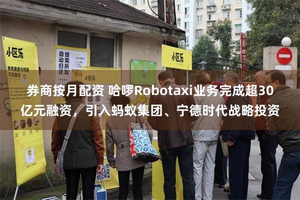 券商按月配资 哈啰Robotaxi业务完成超30亿元融资，引入蚂蚁集团、宁德时代战略投资