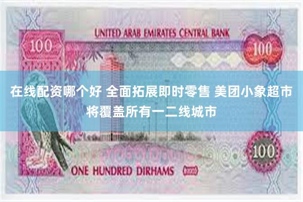在线配资哪个好 全面拓展即时零售 美团小象超市将覆盖所有一二线城市