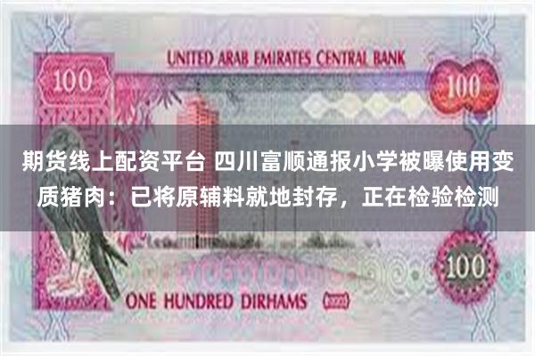 期货线上配资平台 四川富顺通报小学被曝使用变质猪肉：已将原辅料就地封存，正在检验检测