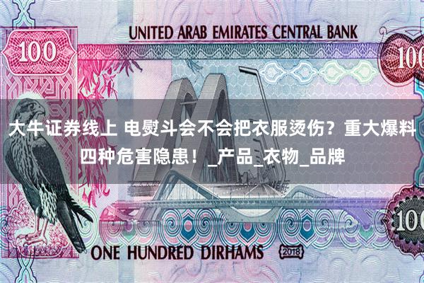 大牛证券线上 电熨斗会不会把衣服烫伤？重大爆料四种危害隐患！_产品_衣物_品牌