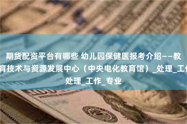 期货配资平台有哪些 幼儿园保健医报考介绍——教育部教育技术与资源发展中心（中央电化教育馆）_处理_工作_专业
