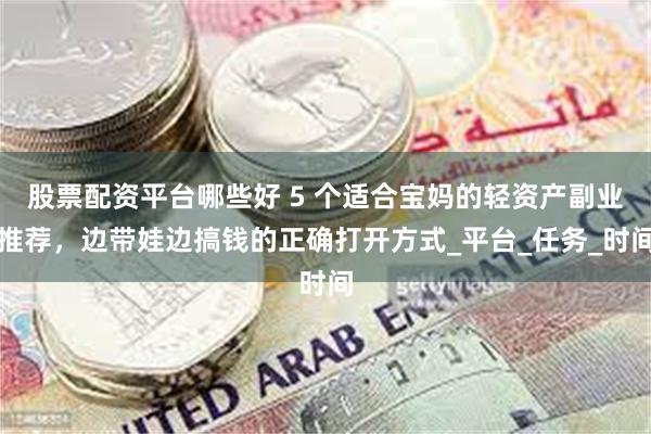 股票配资平台哪些好 5 个适合宝妈的轻资产副业推荐，边带娃边搞钱的正确打开方式_平台_任务_时间