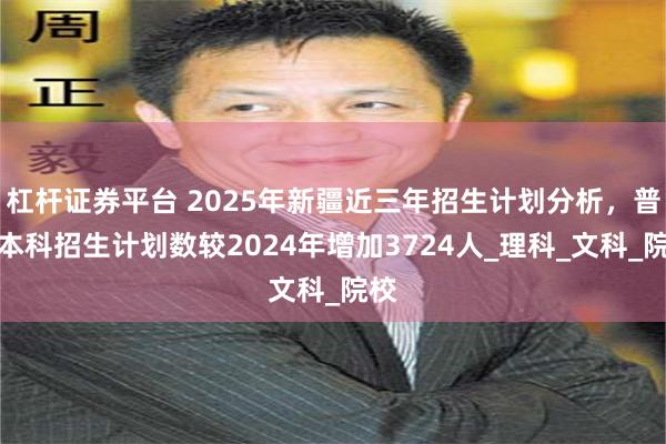 杠杆证券平台 2025年新疆近三年招生计划分析，普通本科招生计划数较2024年增加3724人_理科_文科_院校