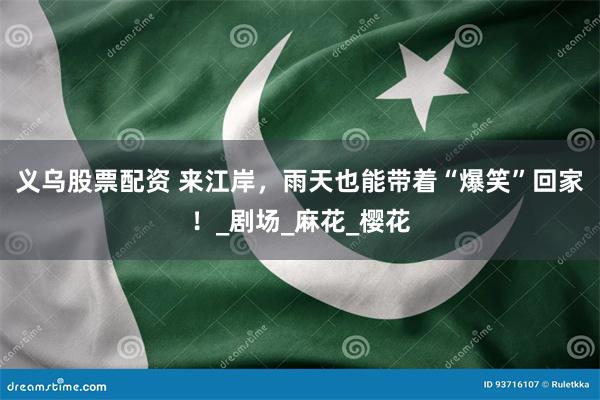 义乌股票配资 来江岸，雨天也能带着“爆笑”回家！_剧场_麻花_樱花