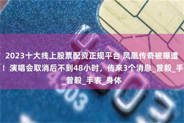 2023十大线上股票配资正规平台 凤凰传奇被曝遭“封杀”！演唱会取消后不到48小时，传来3个消息_曾毅_手表_身体