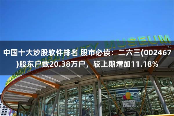 中国十大炒股软件排名 股市必读：二六三(002467)股东户数20.38万户，较上期增加11.18%