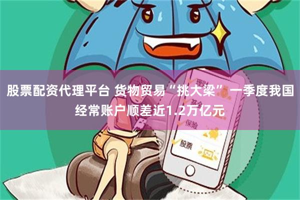 股票配资代理平台 货物贸易“挑大梁” 一季度我国经常账户顺差近1.2万亿元