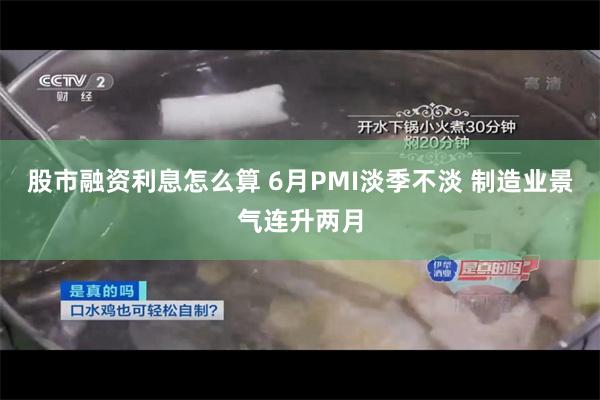 股市融资利息怎么算 6月PMI淡季不淡 制造业景气连升两月