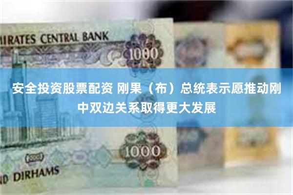 安全投资股票配资 刚果（布）总统表示愿推动刚中双边关系取得更大发展