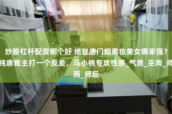 炒股杠杆配资哪个好 绝世唐门烟熏妆美女哪家强？清纯唐雅主打一个反差，马小桃专攻性感_气质_巫雨_师后