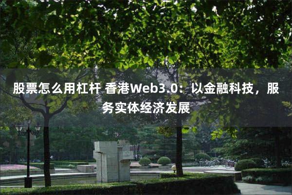 股票怎么用杠杆 香港Web3.0:以金融科技,服务实体经济发展