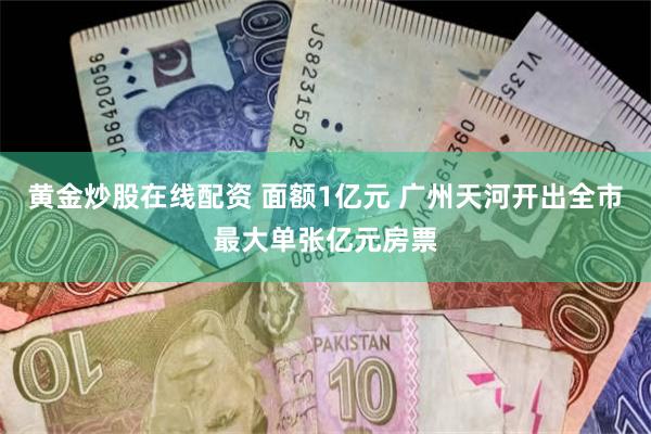 黄金炒股在线配资 面额1亿元 广州天河开出全市最大单张亿元房票