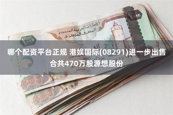 哪个配资平台正规 港娱国际(08291)进一步出售合共470万股源想股份