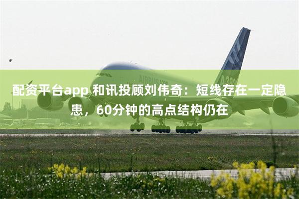 配资平台app 和讯投顾刘伟奇：短线存在一定隐患，60分钟的高点结构仍在