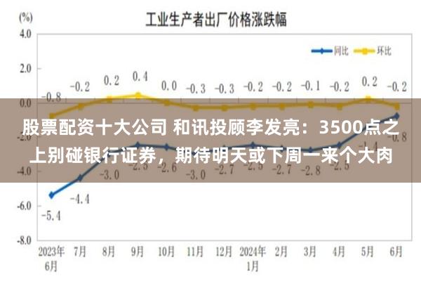 股票配资十大公司 和讯投顾李发亮：3500点之上别碰银行证券，期待明天或下周一来个大肉
