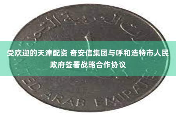 受欢迎的天津配资 奇安信集团与呼和浩特市人民政府签署战略合作协议