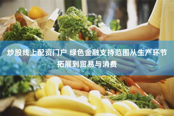 炒股线上配资门户 绿色金融支持范围从生产环节拓展到贸易与消费