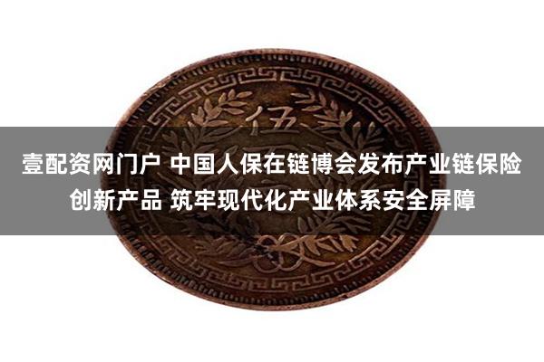 壹配资网门户 中国人保在链博会发布产业链保险创新产品 筑牢现代化产业体系安全屏障