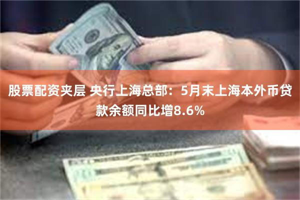 股票配资夹层 央行上海总部：5月末上海本外币贷款余额同比增8.6%