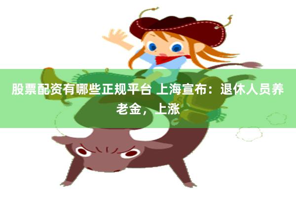 股票配资有哪些正规平台 上海宣布：退休人员养老金，上涨
