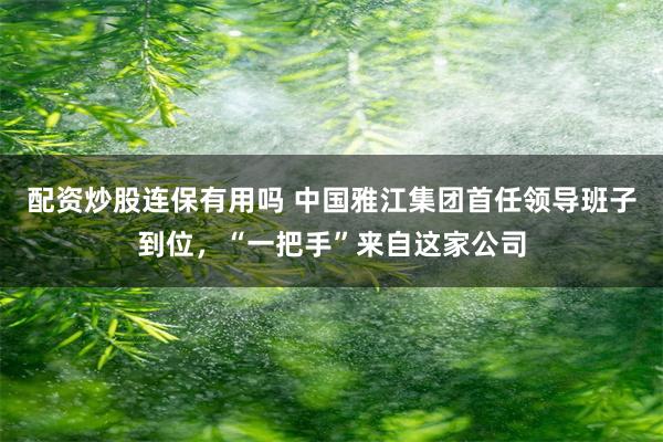 配资炒股连保有用吗 中国雅江集团首任领导班子到位，“一把手”来自这家公司