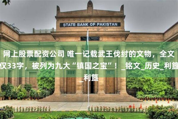 网上股票配资公司 唯一记载武王伐纣的文物，全文仅33字，被列为九大“镇国之宝”！_铭文_历史_利簋