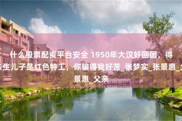 什么股票配资平台安全 1950年大汉奸回国，得知亲生儿子是红色特工，你骗得我好苦_张梦实_张景惠_父亲