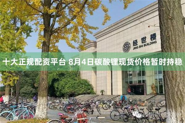 十大正规配资平台 8月4日碳酸锂现货价格暂时持稳