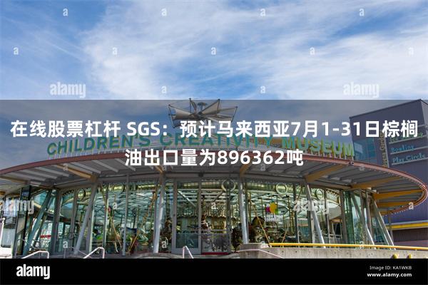 在线股票杠杆 SGS：预计马来西亚7月1-31日棕榈油出口量为896362吨