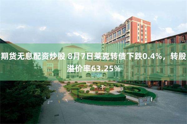 期货无息配资炒股 8月7日莱克转债下跌0.4%，转股溢价率63.25%