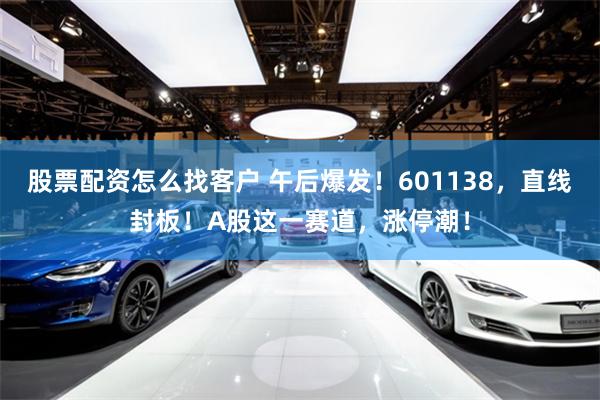 股票配资怎么找客户 午后爆发！601138，直线封板！A股这一赛道，涨停潮！