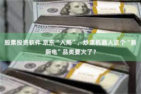 股票投资软件 京东“入局”，炒菜机器人这个“新厨电”品类要火了？