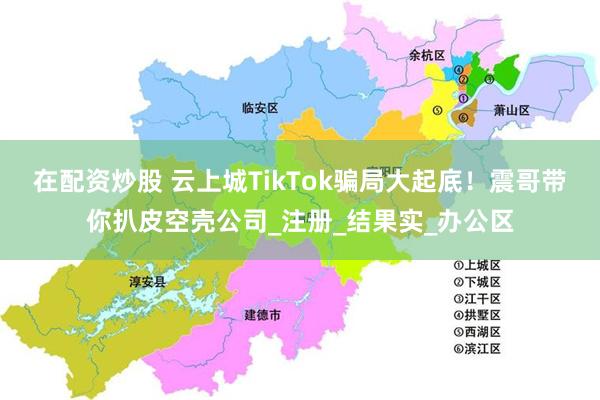 在配资炒股 云上城TikTok骗局大起底！震哥带你扒皮空壳公司_注册_结果实_办公区
