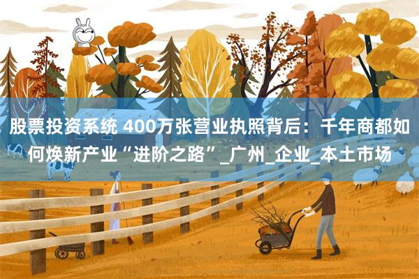股票投资系统 400万张营业执照背后：千年商都如何焕新产业“进阶之路”_广州_企业_本土市场