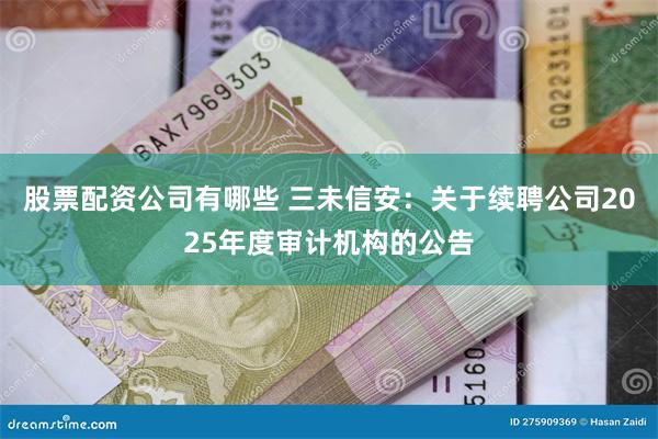 股票配资公司有哪些 三未信安：关于续聘公司2025年度审计机构的公告