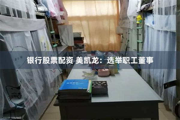 银行股票配资 美凯龙：选举职工董事