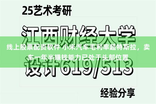 线上股票配资软件 小米汽车毛利率超特斯拉，卖车一年半赚钱能力已处于头部位置