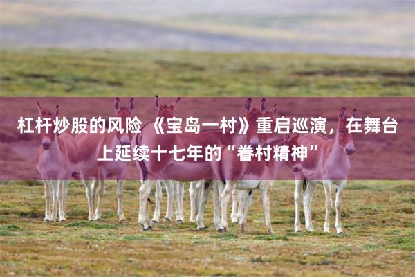 杠杆炒股的风险 《宝岛一村》重启巡演，在舞台上延续十七年的“眷村精神”