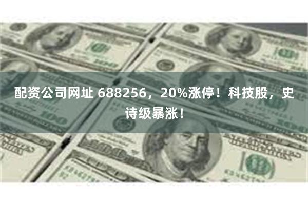 配资公司网址 688256，20%涨停！科技股，史诗级暴涨！