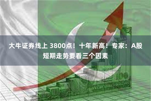 大牛证券线上 3800点！十年新高！专家：A股短期走势要看三个因素