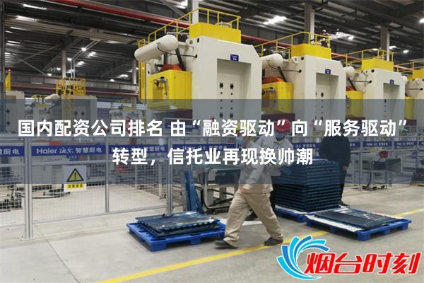 国内配资公司排名 由“融资驱动”向“服务驱动”转型,信托业再现换帅潮