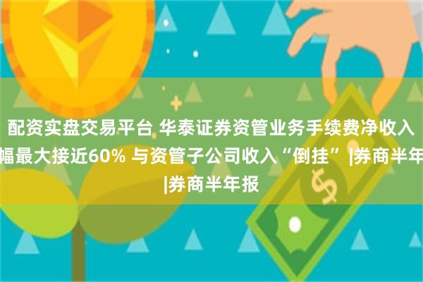 配资实盘交易平台 华泰证券资管业务手续费净收入降幅最大接近60% 与资管子公司收入“倒挂” |券商半年报