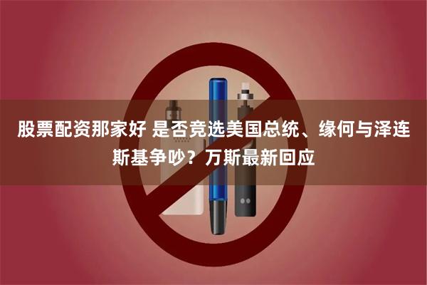 股票配资那家好 是否竞选美国总统、缘何与泽连斯基争吵？万斯最新回应